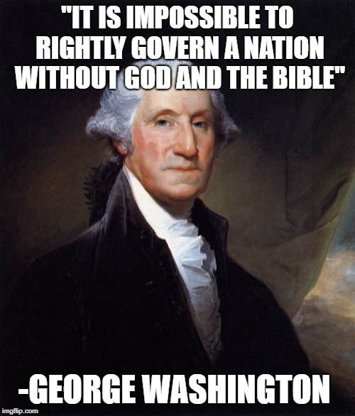 George Washington Would NOT Have Approved Of Atheism  | "IT IS IMPOSSIBLE TO RIGHTLY GOVERN A NATION WITHOUT GOD AND THE BIBLE"; -GEORGE WASHINGTON | image tagged in memes,george washington | made w/ Imgflip meme maker