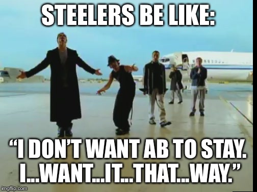 Steelers want it that way | STEELERS BE LIKE:; “I DON’T WANT AB TO STAY. I...WANT...IT...THAT...WAY.” | image tagged in backstreet boys - i want it that way,memes,antonio brown,pittsburgh steelers,nfl football,sports | made w/ Imgflip meme maker