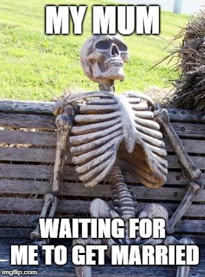 Waiting Skeleton | MY MUM; WAITING FOR ME TO GET MARRIED | image tagged in memes,waiting skeleton | made w/ Imgflip meme maker