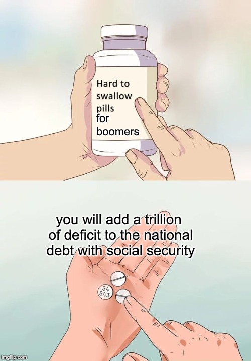 Hard To Swallow Pills Meme | you will add a trillion of deficit to the national debt with social security for boomers | image tagged in memes,hard to swallow pills | made w/ Imgflip meme maker