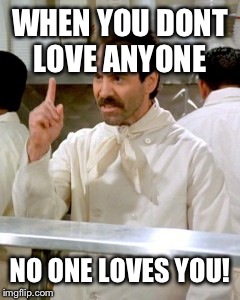 No Soup For You | WHEN YOU DONT LOVE ANYONE; NO ONE LOVES YOU! | image tagged in no soup for you | made w/ Imgflip meme maker