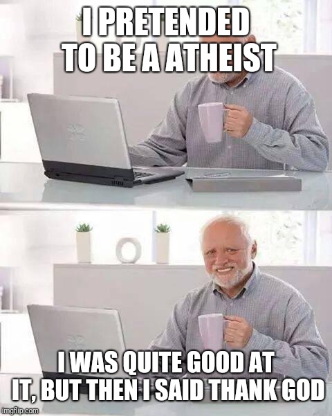 Hide the Pain Harold | I PRETENDED TO BE A ATHEIST; I WAS QUITE GOOD AT IT, BUT THEN I SAID THANK GOD | image tagged in memes,hide the pain harold | made w/ Imgflip meme maker