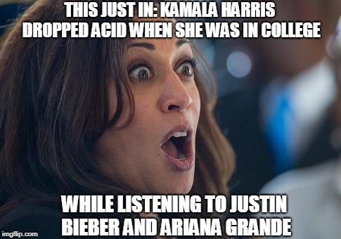 C'mon Kamala! | THIS JUST IN: KAMALA HARRIS DROPPED ACID WHEN SHE WAS IN COLLEGE; WHILE LISTENING TO JUSTIN BIEBER AND ARIANA GRANDE | image tagged in kamala harris,democrats,trump,liberals,dnc | made w/ Imgflip meme maker