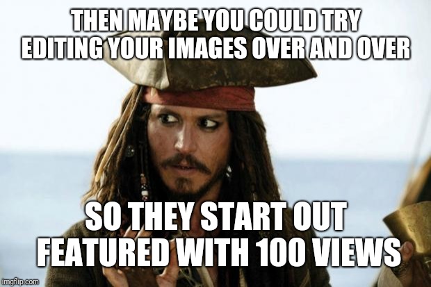 Jack Sparrow Pirate | THEN MAYBE YOU COULD TRY EDITING YOUR IMAGES OVER AND OVER SO THEY START OUT FEATURED WITH 100 VIEWS | image tagged in jack sparrow pirate | made w/ Imgflip meme maker