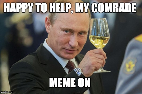 Putin Cheers | HAPPY TO HELP, MY COMRADE MEME ON | image tagged in putin cheers | made w/ Imgflip meme maker