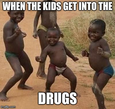 AFRICAN KIDS DANCING | WHEN THE KIDS GET INTO THE; DRUGS | image tagged in african kids dancing | made w/ Imgflip meme maker