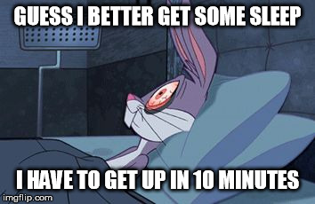 bugs bunny can't sleep |  GUESS I BETTER GET SOME SLEEP; I HAVE TO GET UP IN 10 MINUTES | image tagged in bugs bunny can't sleep | made w/ Imgflip meme maker