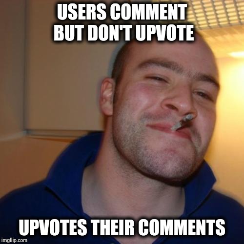 Good Guy Greg Meme | USERS COMMENT BUT DON'T UPVOTE UPVOTES THEIR COMMENTS | image tagged in memes,good guy greg | made w/ Imgflip meme maker