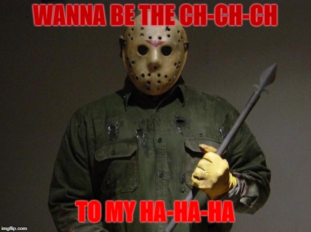 Jason Voorhees | WANNA BE THE CH-CH-CH; TO MY HA-HA-HA | image tagged in jason voorhees | made w/ Imgflip meme maker