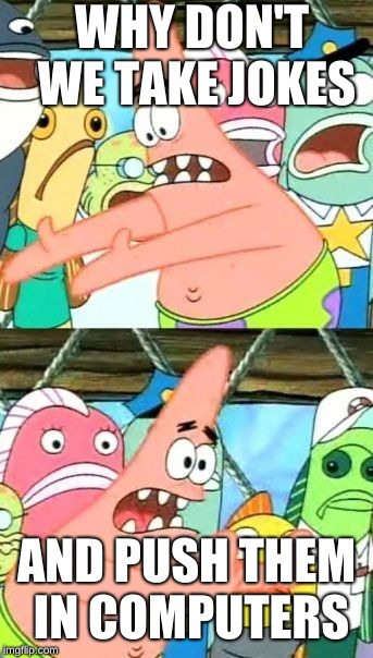 Put It Somewhere Else Patrick | WHY DON'T WE TAKE JOKES; AND PUSH THEM IN COMPUTERS | image tagged in memes,put it somewhere else patrick | made w/ Imgflip meme maker