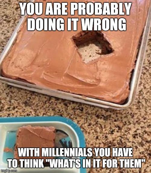 You're Doing It Wrong! | YOU ARE PROBABLY DOING IT WRONG WITH MILLENNIALS YOU HAVE TO THINK "WHAT'S IN IT FOR THEM" | image tagged in you're doing it wrong | made w/ Imgflip meme maker