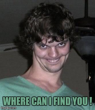 Creepy guy  | WHERE CAN I FIND YOU ! | image tagged in creepy guy | made w/ Imgflip meme maker