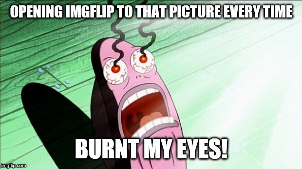 Spongebob My Eyes | OPENING IMGFLIP TO THAT PICTURE EVERY TIME BURNT MY EYES! | image tagged in spongebob my eyes | made w/ Imgflip meme maker