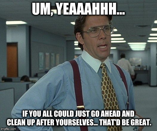 Lumbergh from Office Space that would be great | UM, YEAAAHHH... IF YOU ALL COULD JUST GO AHEAD AND CLEAN UP AFTER YOURSELVES... THAT'D BE GREAT. | image tagged in lumbergh from office space that would be great | made w/ Imgflip meme maker