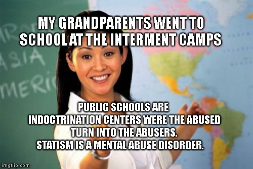 Unhelpful High School Teacher Meme | MY GRANDPARENTS WENT TO SCHOOL AT THE INTERMENT CAMPS; PUBLIC SCHOOLS ARE INDOCTRINATION CENTERS WERE THE ABUSED TURN INTO THE ABUSERS. STATISM IS A MENTAL ABUSE DISORDER. | image tagged in memes,unhelpful high school teacher | made w/ Imgflip meme maker