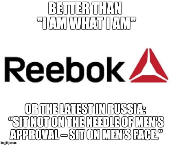 BETTER THAN "I AM WHAT I AM" OR THE LATEST IN RUSSIA: “SIT NOT ON THE NEEDLE OF MEN'S APPROVAL – SIT ON MEN'S FACE.” | made w/ Imgflip meme maker