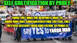 SELF GRATIFICATION BY PROXY. THOSE THAT HAVE THE DESPERATE URGE TO SHOW HOW NICE, KIND AND ACCEPTING THEY ARE, THAT THEY WILL DESTROY THEIR KIDS FUTURE TO PROVE IT. YARRA MAN | image tagged in self gratification by proxy | made w/ Imgflip meme maker