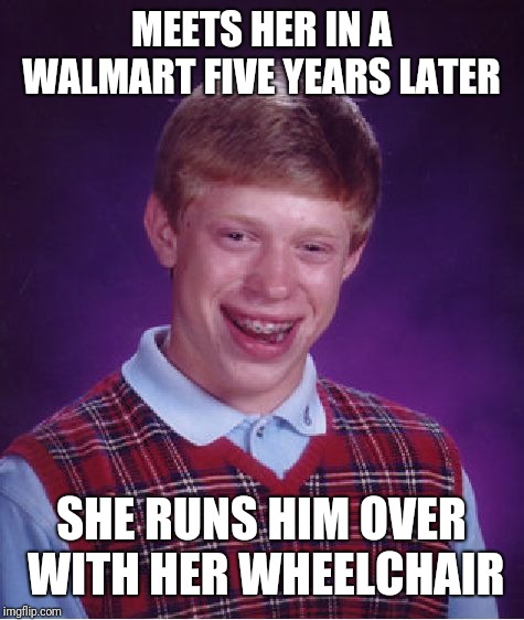 Bad Luck Brian Meme | MEETS HER IN A WALMART FIVE YEARS LATER SHE RUNS HIM OVER WITH HER WHEELCHAIR | image tagged in memes,bad luck brian | made w/ Imgflip meme maker