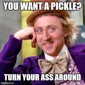 Willy Wonka Blank | YOU WANT A PICKLE? TURN YOUR ASS AROUND | image tagged in willy wonka blank | made w/ Imgflip meme maker