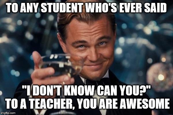 Leonardo Dicaprio Cheers | TO ANY STUDENT WHO'S EVER SAID; "I DON'T KNOW CAN YOU?" TO A TEACHER, YOU ARE AWESOME | image tagged in memes,leonardo dicaprio cheers | made w/ Imgflip meme maker