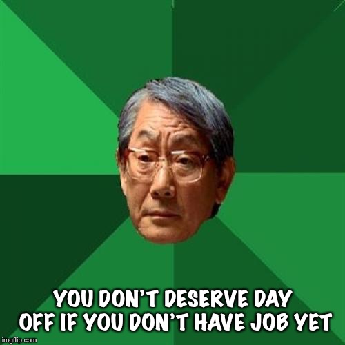 High Expectations Asian Father Meme | YOU DON’T DESERVE DAY OFF IF YOU DON’T HAVE JOB YET | image tagged in memes,high expectations asian father | made w/ Imgflip meme maker