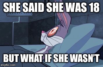 bugs bunny can't sleep |  SHE SAID SHE WAS 18; BUT WHAT IF SHE WASN’T | image tagged in bugs bunny can't sleep | made w/ Imgflip meme maker