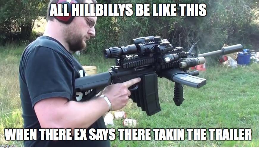 thats my trailer  | ALL HILLBILLYS BE LIKE THIS; WHEN THERE EX SAYS THERE TAKIN THE TRAILER | image tagged in memes,funny | made w/ Imgflip meme maker