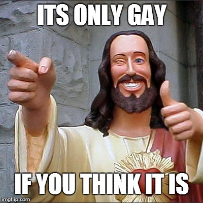 Buddy Christ | ITS ONLY GAY; IF YOU THINK IT IS | image tagged in memes,buddy christ | made w/ Imgflip meme maker