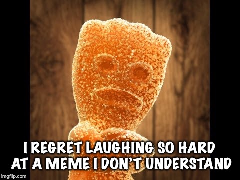 Dating me is like dating a sour patch kid sour, sweet, then fuck | I REGRET LAUGHING SO HARD AT A MEME I DON’T UNDERSTAND | image tagged in dating me is like dating a sour patch kid sour sweet then fuck | made w/ Imgflip meme maker