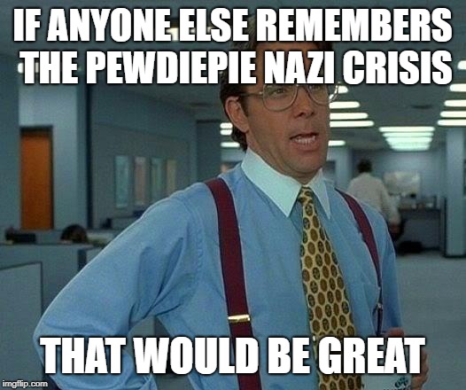 Really? | IF ANYONE ELSE REMEMBERS THE PEWDIEPIE NAZI CRISIS; THAT WOULD BE GREAT | image tagged in memes,that would be great | made w/ Imgflip meme maker