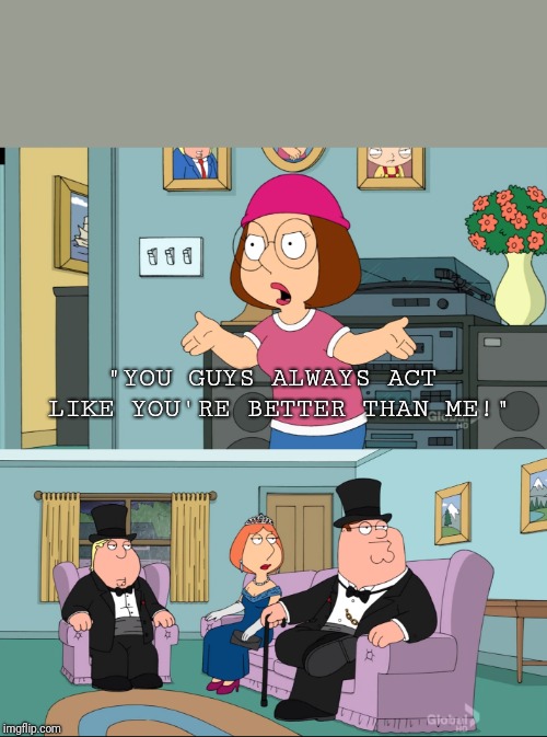 Meg Family Guy Better than me | "YOU GUYS ALWAYS ACT LIKE YOU'RE BETTER THAN ME!" | image tagged in meg family guy better than me | made w/ Imgflip meme maker