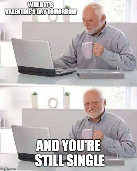 Hide the Pain Harold | WHEN IT'S VALENTINE'S DAY TOMORROW; AND YOU'RE STILL SINGLE | image tagged in memes,hide the pain harold | made w/ Imgflip meme maker