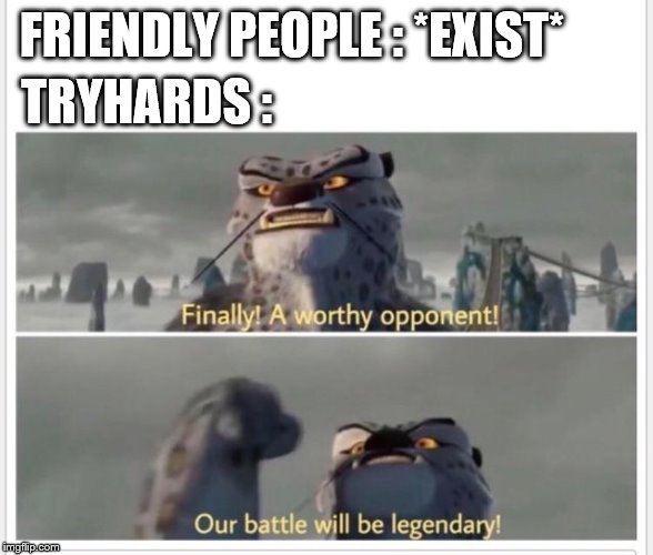 Finally! A worthy opponent! | TRYHARDS :; FRIENDLY PEOPLE : *EXIST* | image tagged in finally a worthy opponent | made w/ Imgflip meme maker