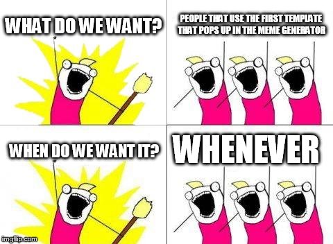 What Do We Want | WHAT DO WE WANT? PEOPLE THAT USE THE FIRST TEMPLATE THAT POPS UP IN THE MEME GENERATOR; WHENEVER; WHEN DO WE WANT IT? | image tagged in memes,what do we want | made w/ Imgflip meme maker
