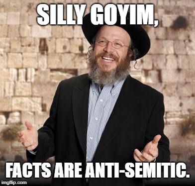 FACTS are Anti-Semitic | SILLY GOYIM, FACTS ARE ANTI-SEMITIC. | image tagged in jewish guy,anti-semitism,political correctness,israel | made w/ Imgflip meme maker