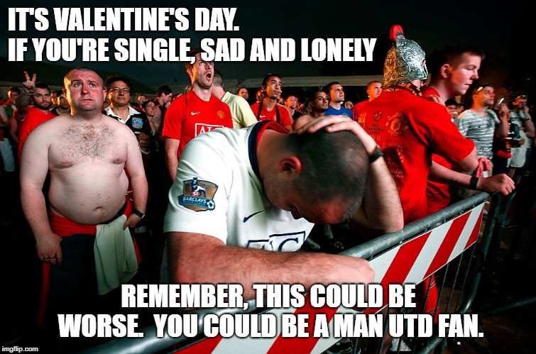 IT'S VALENTINE'S DAY.    IF YOU'RE SINGLE, SAD AND LONELY; REMEMBER, THIS COULD BE WORSE.  YOU COULD BE A MAN UTD FAN. | image tagged in manutd,manutdsucks,manchesterunitedsucks,manchesterunited,valentine'sday | made w/ Imgflip meme maker