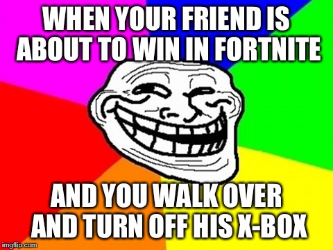 Troll Face Colored Meme | WHEN YOUR FRIEND IS ABOUT TO WIN IN FORTNITE; AND YOU WALK OVER AND TURN OFF HIS X-BOX | image tagged in memes,troll face colored | made w/ Imgflip meme maker