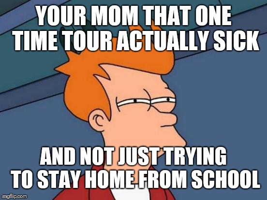 Futurama Fry Meme | YOUR MOM THAT ONE TIME TOUR ACTUALLY SICK; AND NOT JUST TRYING TO STAY HOME FROM SCHOOL | image tagged in memes,futurama fry | made w/ Imgflip meme maker