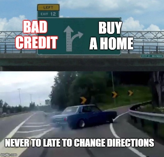 Left Exit 12 Off Ramp | BUY A HOME; BAD CREDIT; NEVER TO LATE TO CHANGE DIRECTIONS | image tagged in memes,left exit 12 off ramp | made w/ Imgflip meme maker
