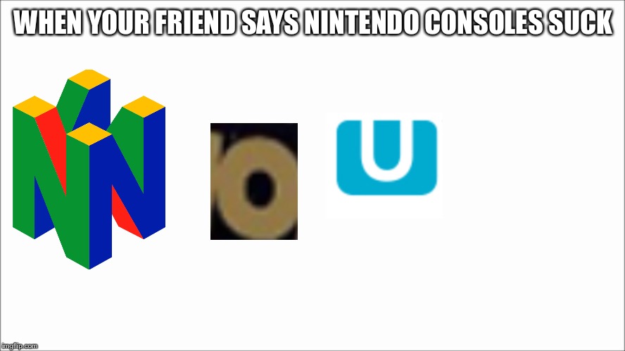 WHEN YOUR FRIEND SAYS NINTENDO CONSOLES SUCK | image tagged in nintendo 64 | made w/ Imgflip meme maker
