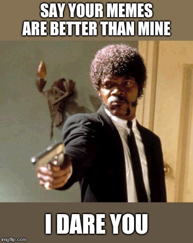 Say That Again I Dare You | SAY YOUR MEMES ARE BETTER THAN MINE; I DARE YOU | image tagged in memes,say that again i dare you | made w/ Imgflip meme maker