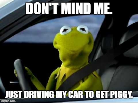 Kermit Car | DON'T MIND ME. JUST DRIVING MY CAR TO GET PIGGY. | image tagged in kermit car | made w/ Imgflip meme maker