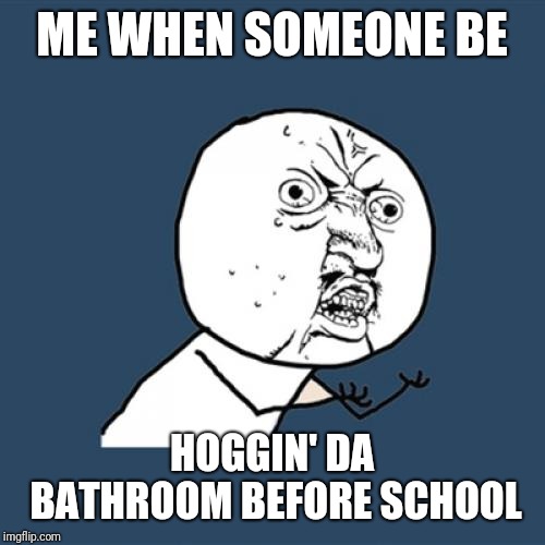 Y U No | ME WHEN SOMEONE BE; HOGGIN' DA BATHROOM BEFORE SCHOOL | image tagged in memes,y u no | made w/ Imgflip meme maker