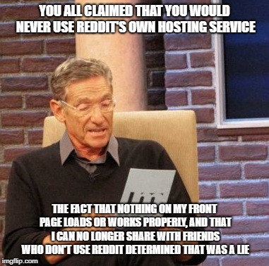Maury Lie Detector | YOU ALL CLAIMED THAT YOU WOULD NEVER USE REDDIT'S OWN HOSTING SERVICE; THE FACT THAT NOTHING ON MY FRONT PAGE LOADS OR WORKS PROPERLY, AND THAT I CAN NO LONGER SHARE WITH FRIENDS WHO DON'T USE REDDIT DETERMINED THAT WAS A LIE | image tagged in memes,maury lie detector | made w/ Imgflip meme maker