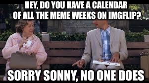 forrest gump box of chocolates | HEY, DO YOU HAVE A CALENDAR OF ALL THE MEME WEEKS ON IMGFLIP? SORRY SONNY, NO ONE DOES | image tagged in forrest gump box of chocolates | made w/ Imgflip meme maker