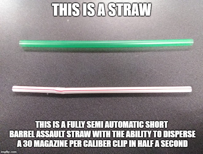 THIS IS A STRAW; THIS IS A FULLY SEMI AUTOMATIC SHORT BARREL ASSAULT STRAW WITH THE ABILITY TO DISPERSE A 30 MAGAZINE PER CALIBER CLIP IN HALF A SECOND | image tagged in assault weapons,plastic straws,straw,straws | made w/ Imgflip meme maker