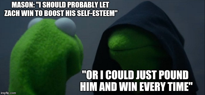 Evil Kermit | MASON: "I SHOULD PROBABLY LET ZACH WIN TO BOOST HIS SELF-ESTEEM"; "OR I COULD JUST POUND HIM AND WIN EVERY TIME" | image tagged in memes,evil kermit | made w/ Imgflip meme maker