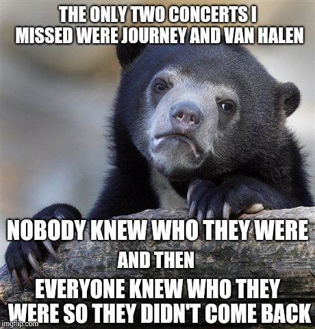 I Saw ALL the Rest Though!  Rocked Out With ... The Best of Them! | THE ONLY TWO CONCERTS I MISSED WERE JOURNEY AND VAN HALEN; NOBODY KNEW WHO THEY WERE; AND THEN; EVERYONE KNEW WHO THEY WERE SO THEY DIDN'T COME BACK | image tagged in memes,confession bear,rock and roll,classic rock,rock concert,rock on | made w/ Imgflip meme maker