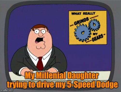 Peter Griffin News Meme | My Millenial Daughter trying to drive my 5-Speed Dodge | image tagged in memes,peter griffin news | made w/ Imgflip meme maker