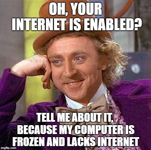 Creepy Condescending Wonka Meme | OH, YOUR INTERNET IS ENABLED? TELL ME ABOUT IT, BECAUSE MY COMPUTER IS FROZEN AND LACKS INTERNET | image tagged in memes,creepy condescending wonka | made w/ Imgflip meme maker
